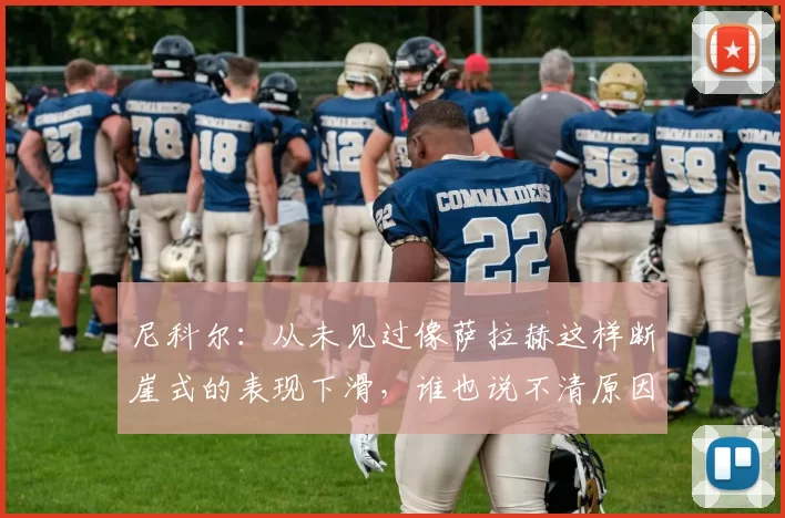 尼科尔：从未见过像萨拉赫这样断崖式的表现下滑，谁也说不清原因