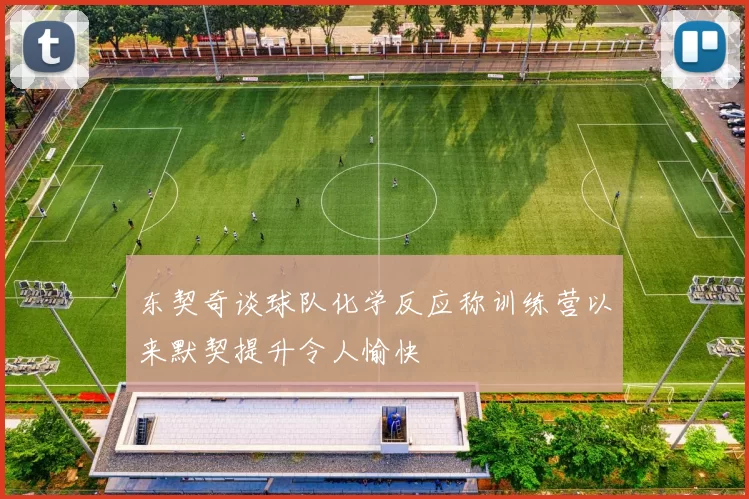 东契奇谈球队化学反应称训练营以来默契提升令人愉快