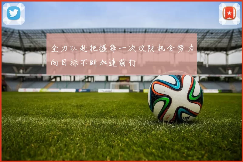 全力以赴把握每一次攻防机会努力向目标不断加速前行