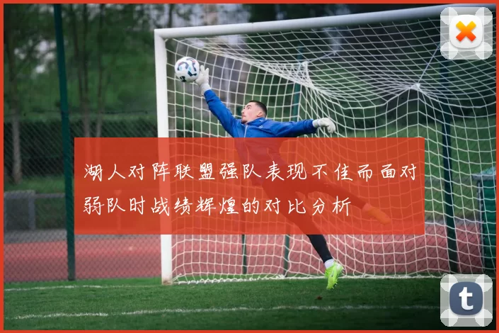 湖人对阵联盟强队表现不佳而面对弱队时战绩辉煌的对比分析