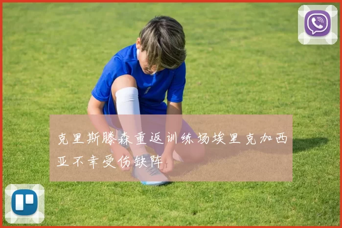 克里斯滕森重返训练场埃里克加西亚不幸受伤缺阵