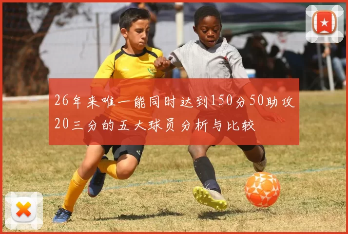 26年来唯一能同时达到150分50助攻20三分的五大球员分析与比较