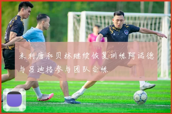 米利唐和贝林继续恢复训练阿诺德与吕迪格参与团队合练