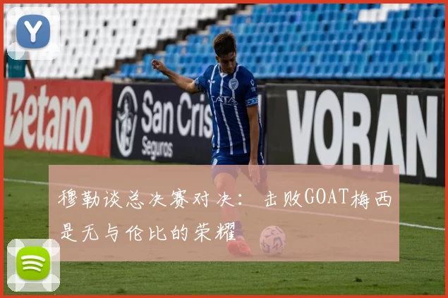 穆勒谈总决赛对决：击败GOAT梅西是无与伦比的荣耀