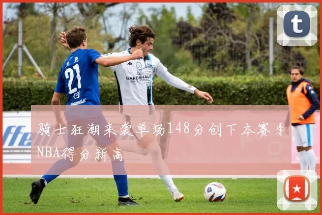 骑士狂潮来袭单场148分创下本赛季NBA得分新高