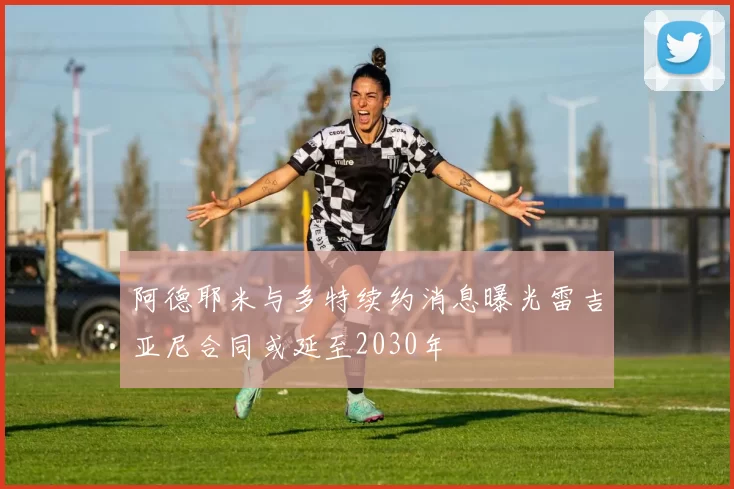 阿德耶米与多特续约消息曝光雷吉亚尼合同或延至2030年