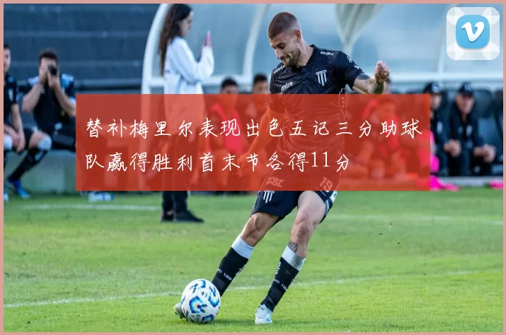替补梅里尔表现出色五记三分助球队赢得胜利首末节各得11分