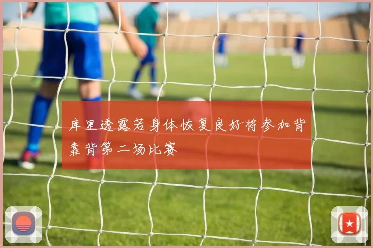 库里透露若身体恢复良好将参加背靠背第二场比赛