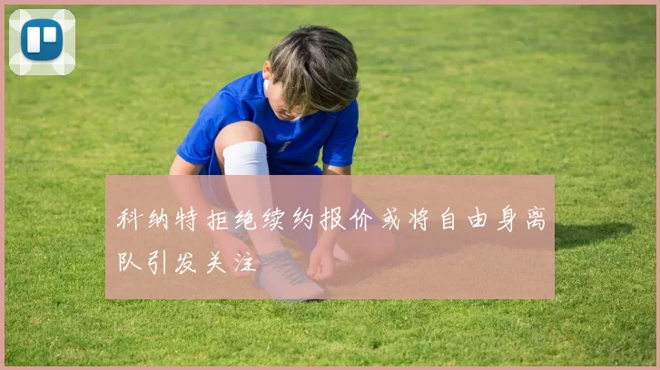 科纳特拒绝续约报价或将自由身离队引发关注