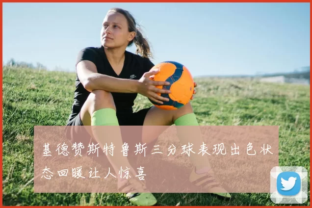 基德赞斯特鲁斯三分球表现出色状态回暖让人惊喜