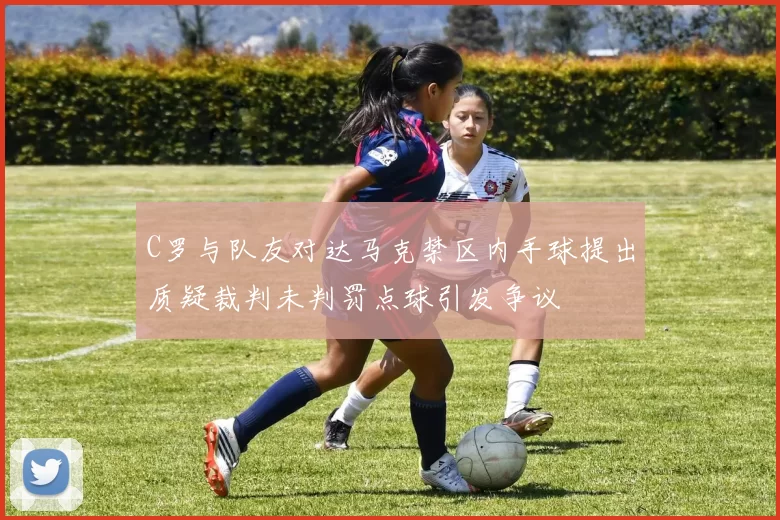 C罗与队友对达马克禁区内手球提出质疑裁判未判罚点球引发争议