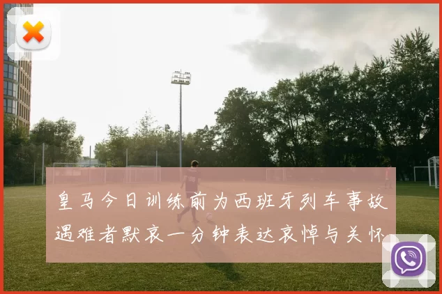 皇马今日训练前为西班牙列车事故遇难者默哀一分钟表达哀悼与关怀