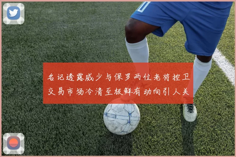 名记透露威少与保罗两位老将控卫交易市场冷清至极鲜有动向引人关注