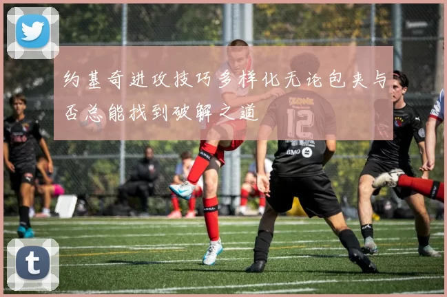 约基奇进攻技巧多样化无论包夹与否总能找到破解之道