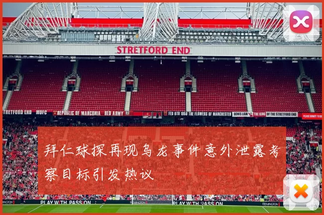 拜仁球探再现乌龙事件意外泄露考察目标引发热议