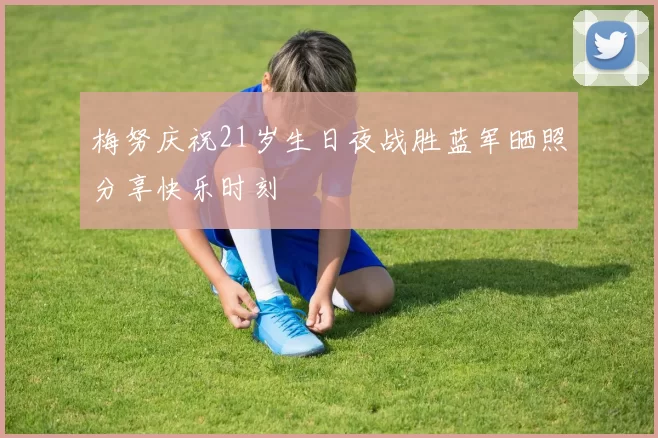 梅努庆祝21岁生日夜战胜蓝军晒照分享快乐时刻