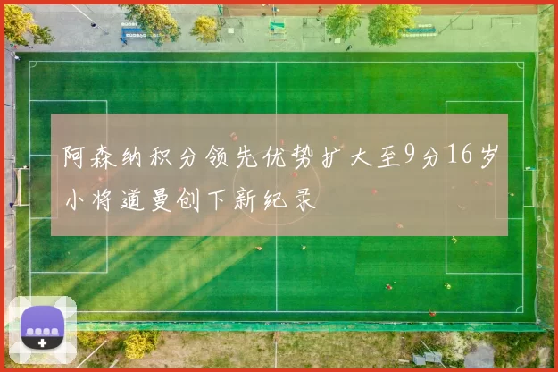 阿森纳积分领先优势扩大至9分16岁小将道曼创下新纪录