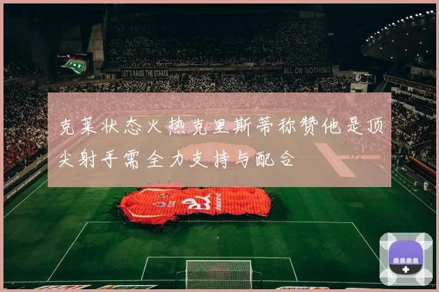 克莱状态火热克里斯蒂称赞他是顶尖射手需全力支持与配合
