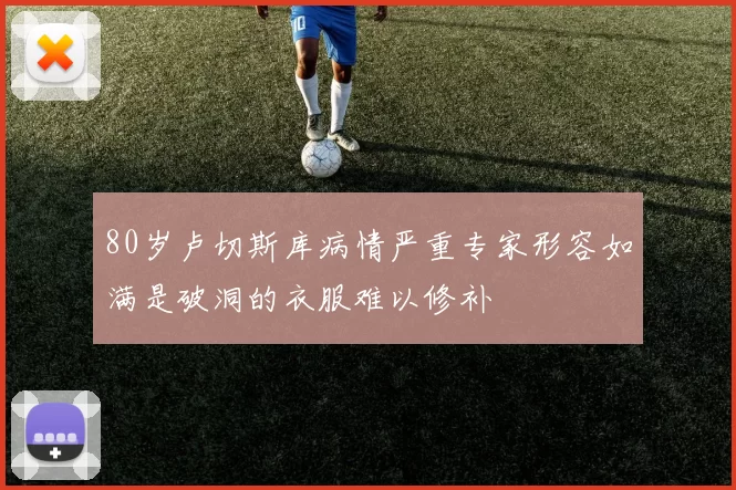 80岁卢切斯库病情严重专家形容如满是破洞的衣服难以修补