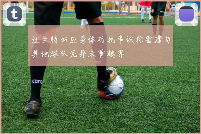 杜兰特回应身体对抗争议称雷霆与其他球队无异未曾越界