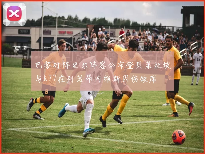巴黎对阵里尔阵容公布登贝莱杜埃与K77在列若昂内维斯因伤缺席
