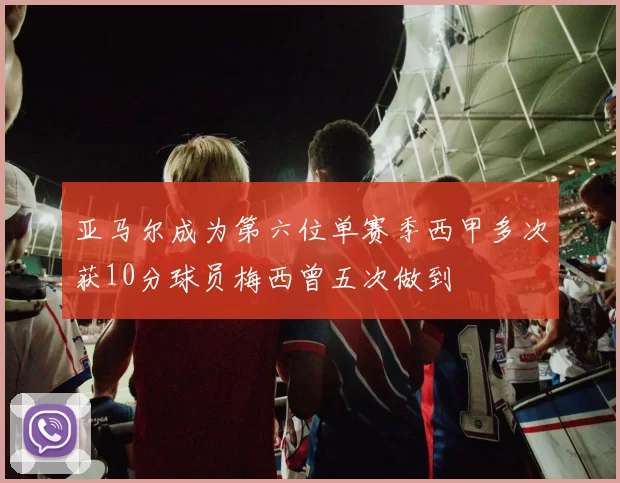 亚马尔成为第六位单赛季西甲多次获10分球员梅西曾五次做到