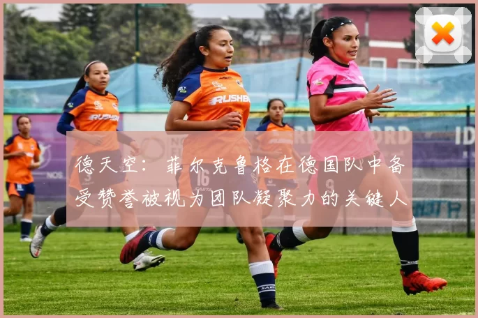 德天空：菲尔克鲁格在德国队中备受赞誉被视为团队凝聚力的关键人物