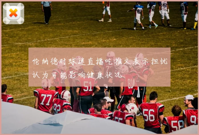 伦纳德对球迷直播吃推文表示担忧认为可能影响健康状况
