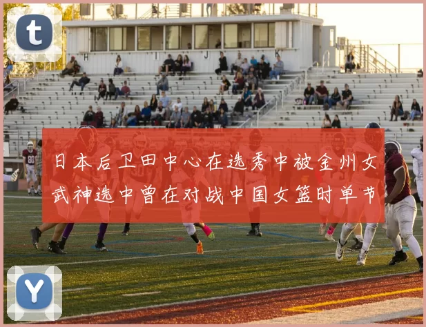 日本后卫田中心在选秀中被金州女武神选中曾在对战中国女篮时单节狂砍21分
