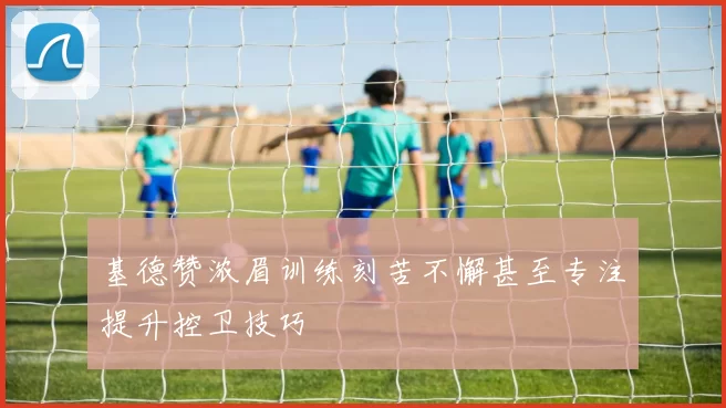 基德赞浓眉训练刻苦不懈甚至专注提升控卫技巧
